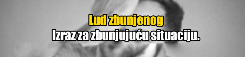 Lud zbunjenog....:)))...